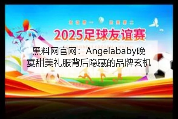 黑料网官网：Angelababy晚宴甜美礼服背后隐藏的品牌玄机